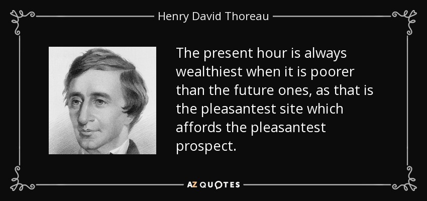 The present hour is always wealthiest when it is poorer than the future ones, as that is the pleasantest site which affords the pleasantest prospect. - Henry David Thoreau