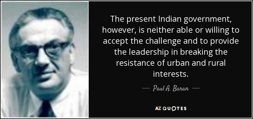 The present Indian government, however, is neither able or willing to accept the challenge and to provide the leadership in breaking the resistance of urban and rural interests. - Paul A. Baran