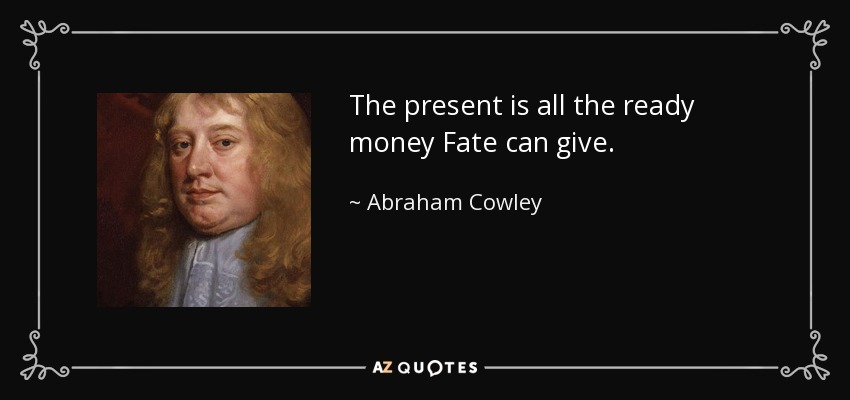 The present is all the ready money Fate can give. - Abraham Cowley