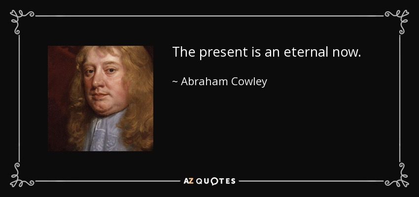 The present is an eternal now. - Abraham Cowley