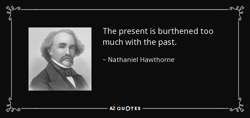 The present is burthened too much with the past. - Nathaniel Hawthorne