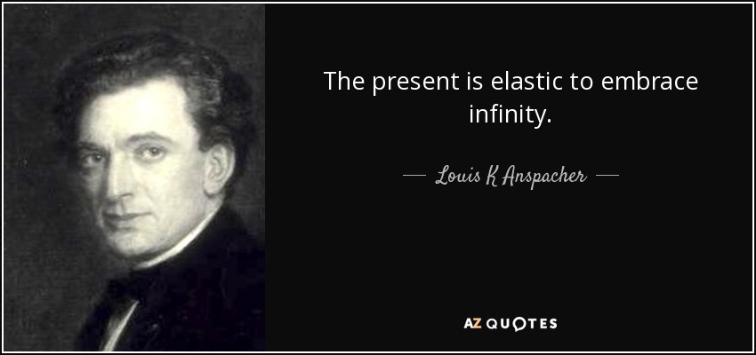 The present is elastic to embrace infinity. - Louis K Anspacher