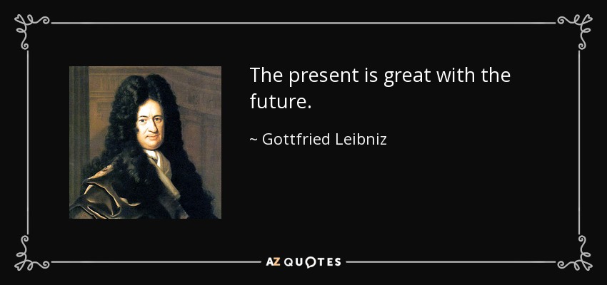 The present is great with the future. - Gottfried Leibniz