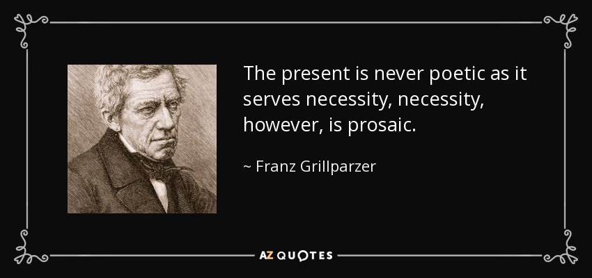 The present is never poetic as it serves necessity, necessity, however, is prosaic. - Franz Grillparzer