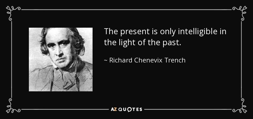 The present is only intelligible in the light of the past. - Richard Chenevix Trench