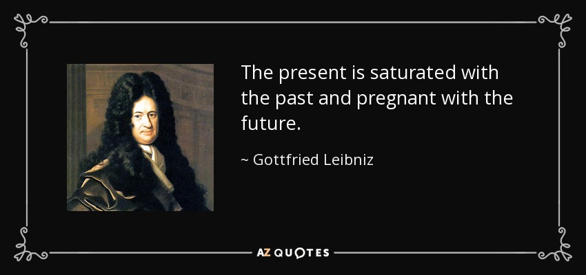 The present is saturated with the past and pregnant with the future. - Gottfried Leibniz