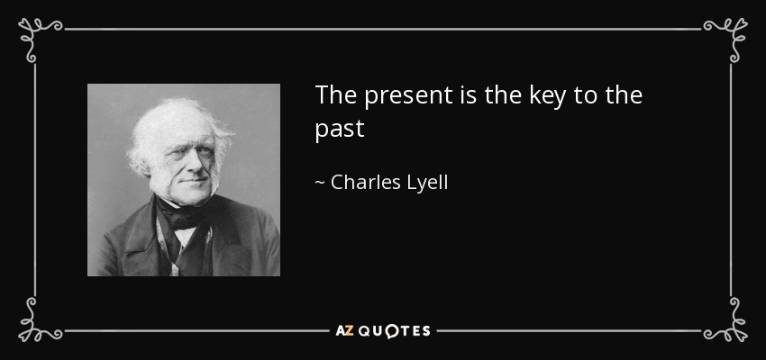 The present is the key to the past - Charles Lyell