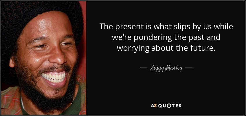 The present is what slips by us while we're pondering the past and worrying about the future. - Ziggy Marley