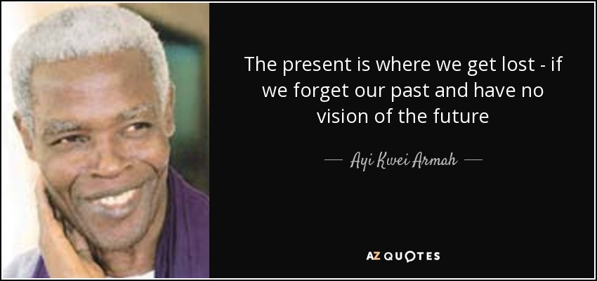 The present is where we get lost - if we forget our past and have no vision of the future - Ayi Kwei Armah