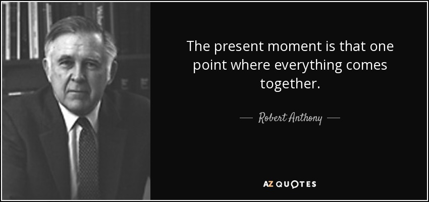 The present moment is that one point where everything comes together. - Robert Anthony