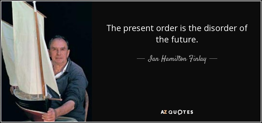 The present order is the disorder of the future. - Ian Hamilton Finlay
