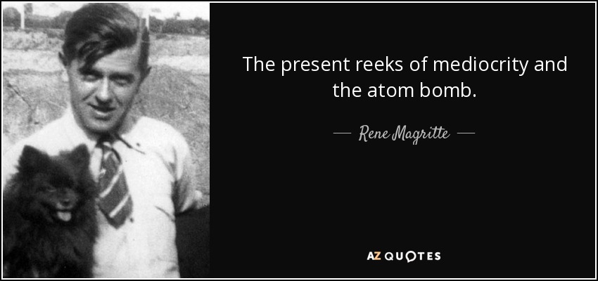The present reeks of mediocrity and the atom bomb. - Rene Magritte