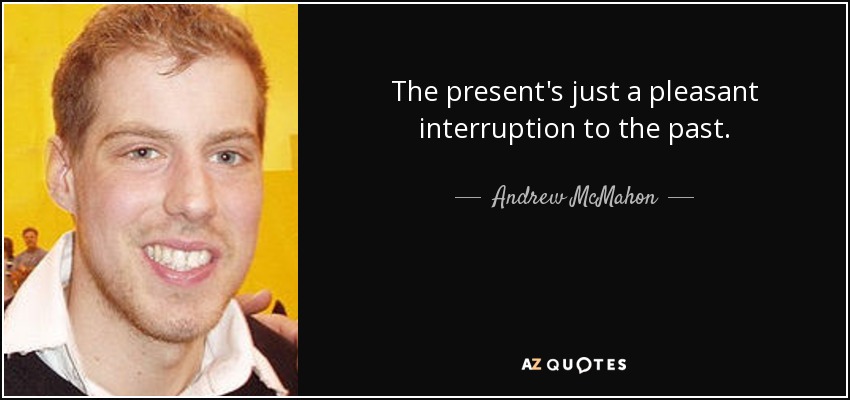 The present's just a pleasant interruption to the past. - Andrew McMahon