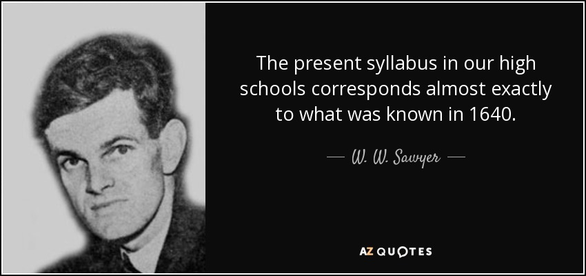 The present syllabus in our high schools corresponds almost exactly to what was known in 1640. - W. W. Sawyer