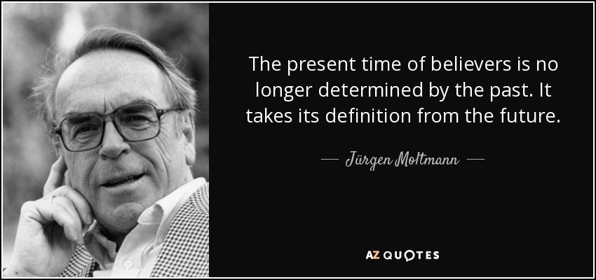 The present time of believers is no longer determined by the past. It takes its definition from the future. - Jürgen Moltmann