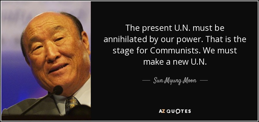 The present U.N. must be annihilated by our power. That is the stage for Communists. We must make a new U.N. - Sun Myung Moon