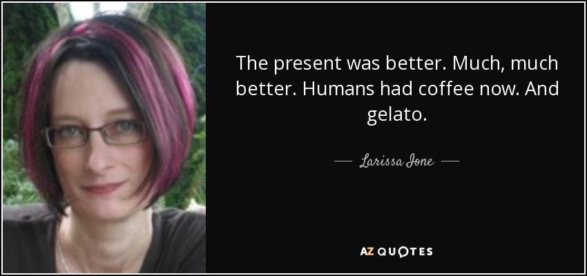 The present was better. Much, much better. Humans had coffee now. And gelato. - Larissa Ione