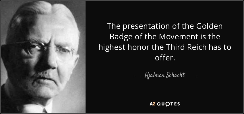 The presentation of the Golden Badge of the Movement is the highest honor the Third Reich has to offer. - Hjalmar Schacht