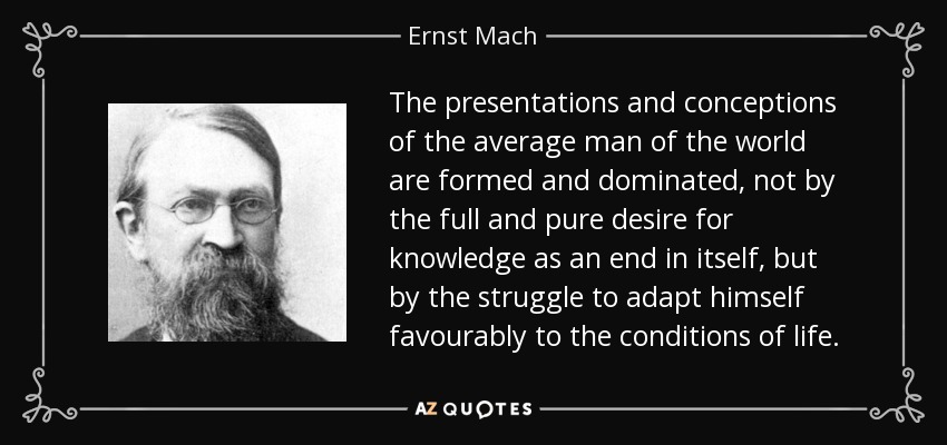 The presentations and conceptions of the average man of the world are formed and dominated, not by the full and pure desire for knowledge as an end in itself, but by the struggle to adapt himself favourably to the conditions of life. - Ernst Mach