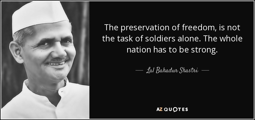 The preservation of freedom, is not the task of soldiers alone. The whole nation has to be strong. - Lal Bahadur Shastri