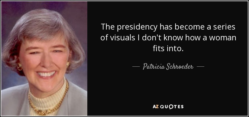 The presidency has become a series of visuals I don't know how a woman fits into. - Patricia Schroeder