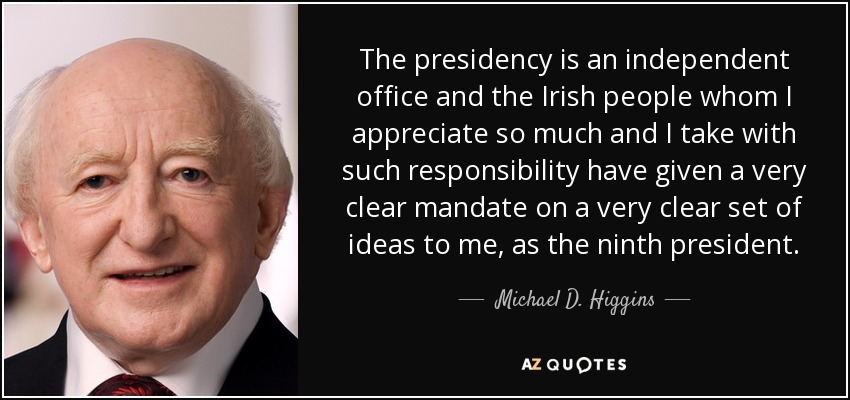 The presidency is an independent office and the Irish people whom I appreciate so much and I take with such responsibility have given a very clear mandate on a very clear set of ideas to me, as the ninth president. - Michael D. Higgins