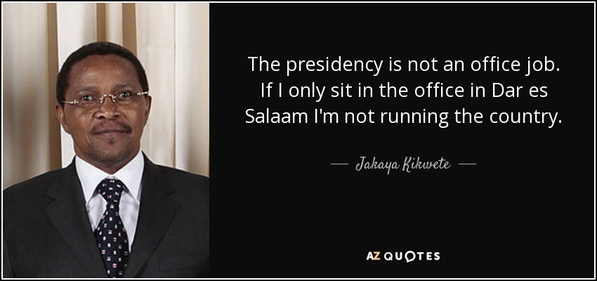 The presidency is not an office job. If I only sit in the office in Dar es Salaam I'm not running the country. - Jakaya Kikwete