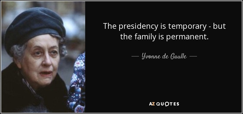 The presidency is temporary - but the family is permanent. - Yvonne de Gaulle