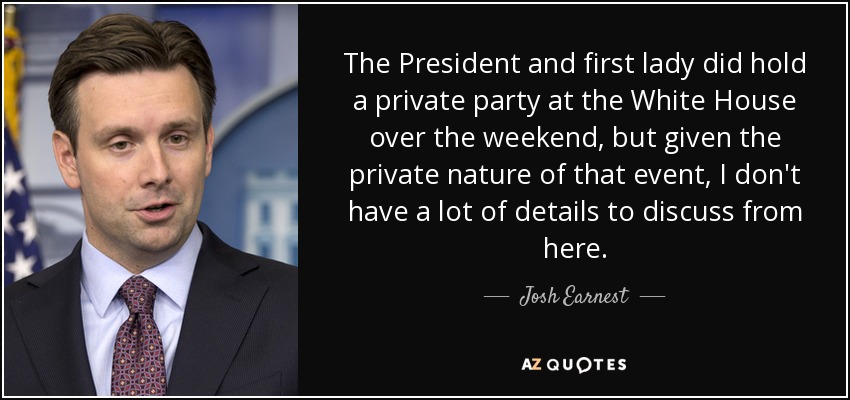 The President and first lady did hold a private party at the White House over the weekend, but given the private nature of that event, I don't have a lot of details to discuss from here. - Josh Earnest