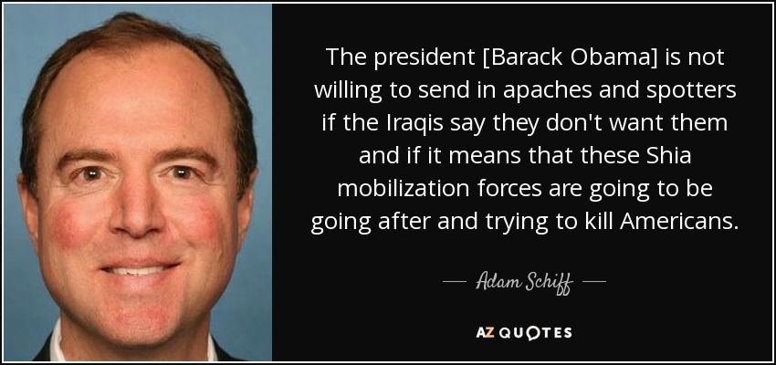 The president [Barack Obama] is not willing to send in apaches and spotters if the Iraqis say they don't want them and if it means that these Shia mobilization forces are going to be going after and trying to kill Americans. - Adam Schiff
