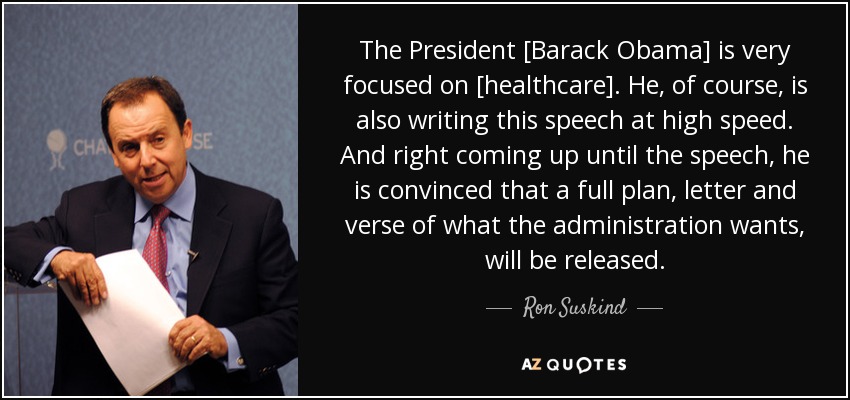 The President [Barack Obama] is very focused on [healthcare]. He, of course, is also writing this speech at high speed. And right coming up until the speech, he is convinced that a full plan, letter and verse of what the administration wants, will be released. - Ron Suskind