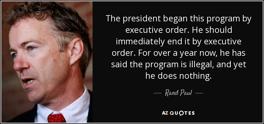 The president began this program by executive order. He should immediately end it by executive order. For over a year now, he has said the program is illegal, and yet he does nothing. - Rand Paul