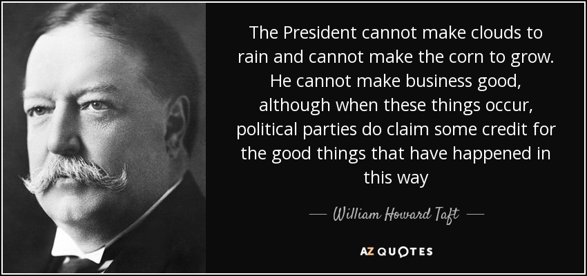 The President cannot make clouds to rain and cannot make the corn to grow. He cannot make business good, although when these things occur, political parties do claim some credit for the good things that have happened in this way - William Howard Taft