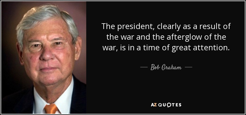 The president, clearly as a result of the war and the afterglow of the war, is in a time of great attention. - Bob Graham