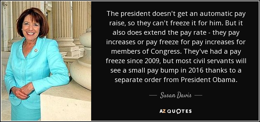 The president doesn't get an automatic pay raise, so they can't freeze it for him. But it also does extend the pay rate - they pay increases or pay freeze for pay increases for members of Congress. They've had a pay freeze since 2009, but most civil servants will see a small pay bump in 2016 thanks to a separate order from President Obama. - Susan Davis