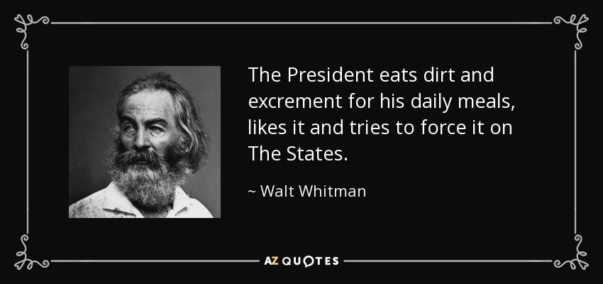 The President eats dirt and excrement for his daily meals, likes it and tries to force it on The States. - Walt Whitman
