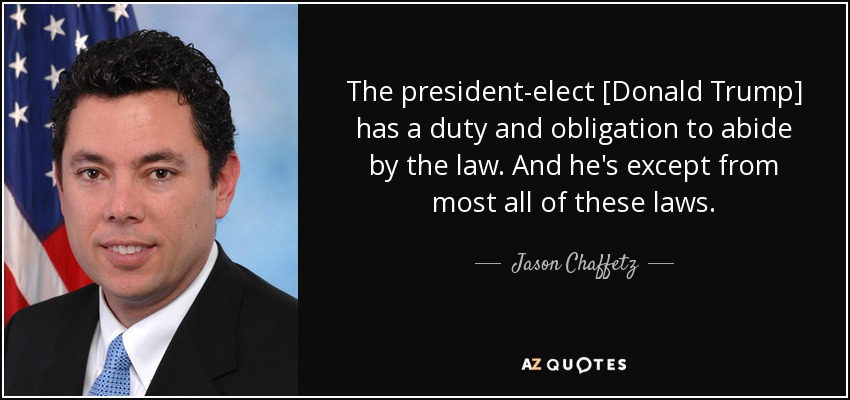 The president-elect [Donald Trump] has a duty and obligation to abide by the law. And he's except from most all of these laws. - Jason Chaffetz