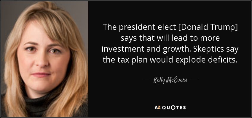 The president elect [Donald Trump] says that will lead to more investment and growth. Skeptics say the tax plan would explode deficits. - Kelly McEvers