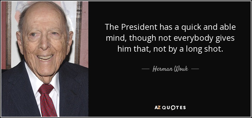 The President has a quick and able mind, though not everybody gives him that, not by a long shot. - Herman Wouk