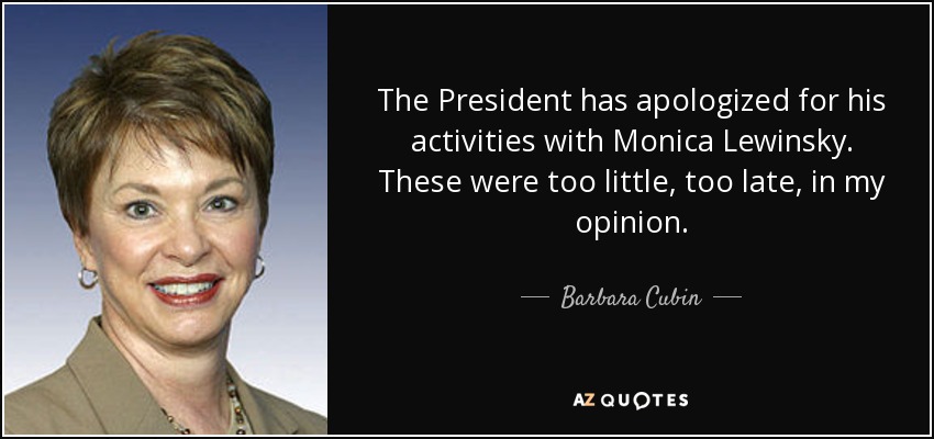The President has apologized for his activities with Monica Lewinsky. These were too little, too late, in my opinion. - Barbara Cubin