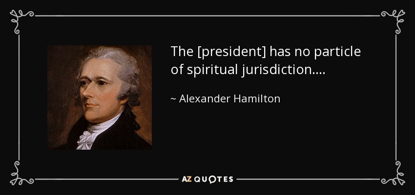 The [president] has no particle of spiritual jurisdiction. . . . - Alexander Hamilton