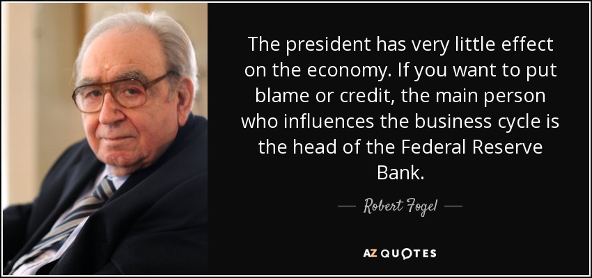 The president has very little effect on the economy. If you want to put blame or credit, the main person who influences the business cycle is the head of the Federal Reserve Bank. - Robert Fogel