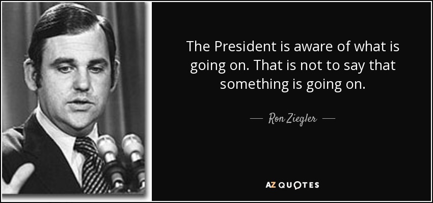 The President is aware of what is going on. That is not to say that something is going on. - Ron Ziegler