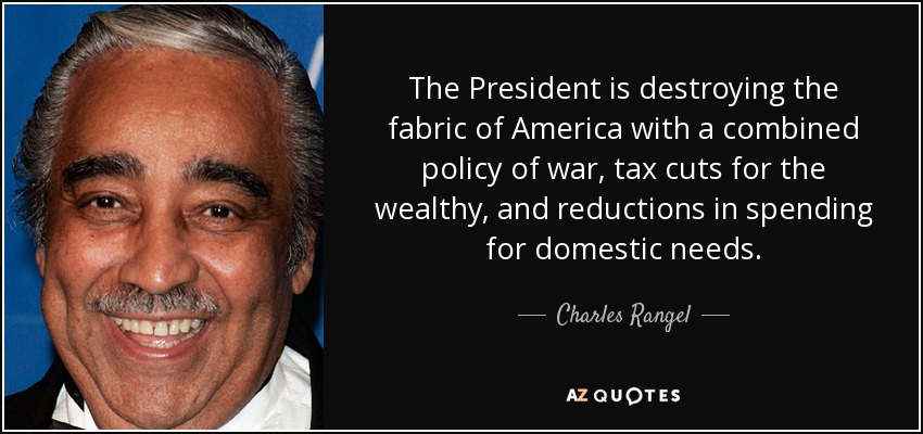 The President is destroying the fabric of America with a combined policy of war, tax cuts for the wealthy, and reductions in spending for domestic needs. - Charles Rangel