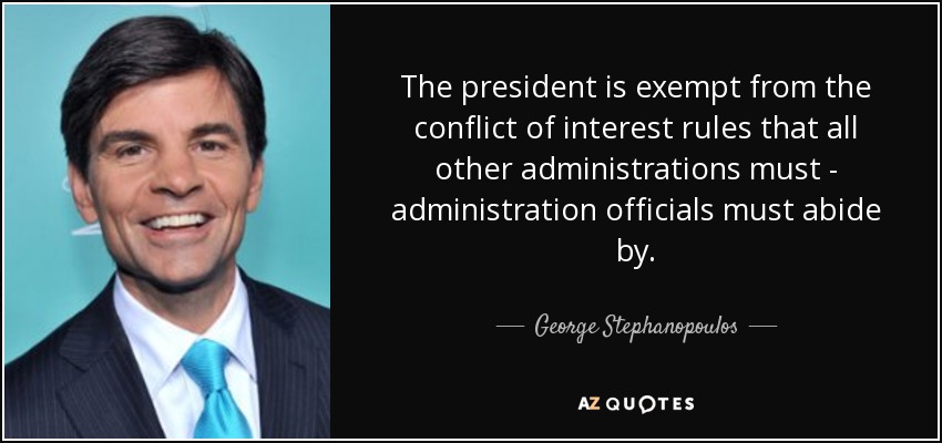 The president is exempt from the conflict of interest rules that all other administrations must - administration officials must abide by. - George Stephanopoulos