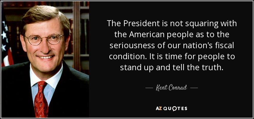 The President is not squaring with the American people as to the seriousness of our nation's fiscal condition. It is time for people to stand up and tell the truth. - Kent Conrad