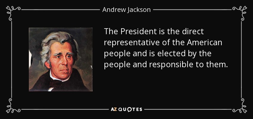 The President is the direct representative of the American people and is elected by the people and responsible to them. - Andrew Jackson