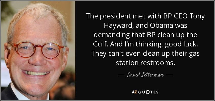 The president met with BP CEO Tony Hayward, and Obama was demanding that BP clean up the Gulf. And I'm thinking, good luck. They can't even clean up their gas station restrooms. - David Letterman