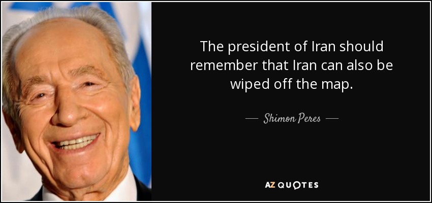 The president of Iran should remember that Iran can also be wiped off the map. - Shimon Peres