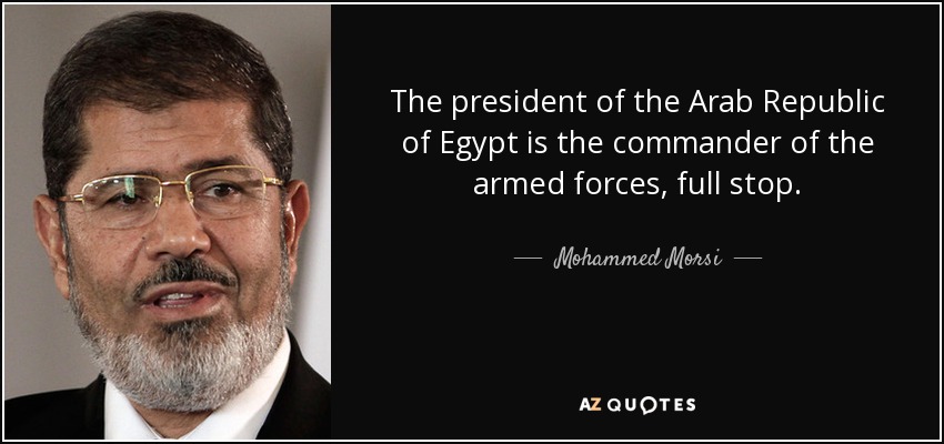 The president of the Arab Republic of Egypt is the commander of the armed forces, full stop. - Mohammed Morsi